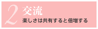 2.交流 楽しさは共有すると倍増する