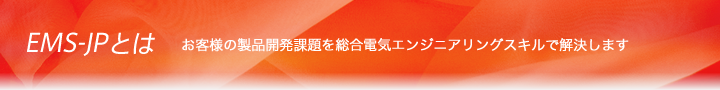EMS-JPとは お客様の製品開発課題を総合電気エンジニアリングスキルで解決します