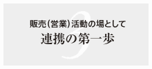 3. 販売（営業）活動の場として 連携の第一歩