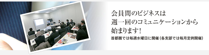 会員間のビジネスは週一回のコミュニケーションから始まります！ 首都圏では毎週水曜日に開催（各支部では毎月定例開催）