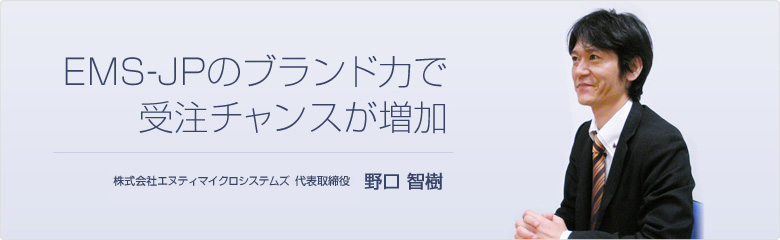 EMS-JPのブランド力で、受注チャンスが増加 株式会社NTマイクロシステムズ 代表取締役 野口智樹
