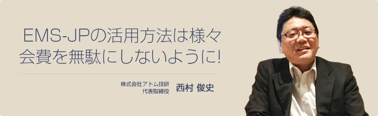 EMS-JPの活用方法は様々会費を無駄にしないように! 株式会社アトム技研 代表取締役 西村 俊史