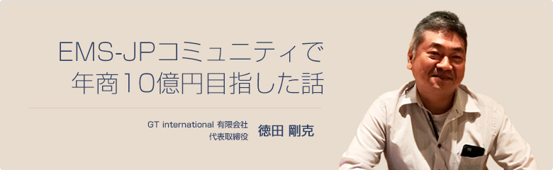 EMS-JPコミュニティで年商10億円目指した話 GT international 有限会社 代表取締役 徳田 剛克