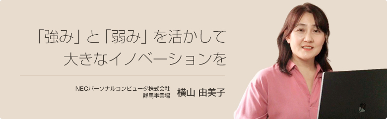 「強み」と「弱み」を活かして大きなイノベーションを NECパーソナルコンピュータ株式会社 横山 由美子