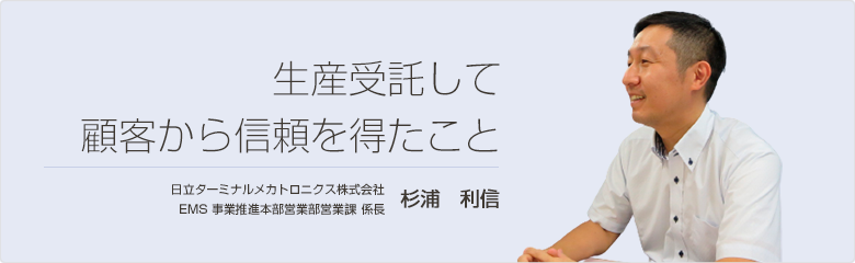 生産受託して顧客から信頼を得たこと 日立ターミナルメカトロニクス株式会社 杉浦 利信