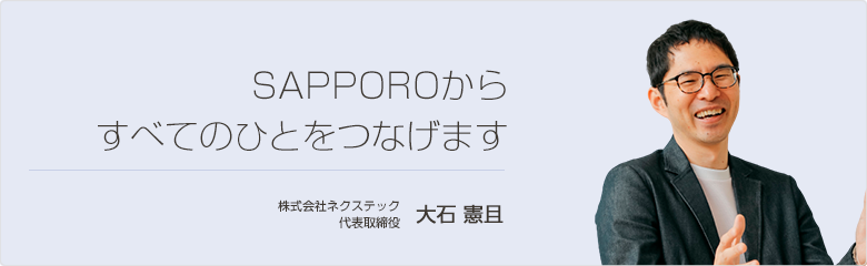 SAPPOROからすべてのひとをつなげます 株式会社ネクステック 代表取締役 大石 憲且