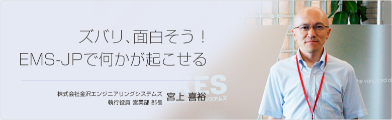 ズバリ、面白そう！EMS-JPで何かが起こせる 金沢エンジニアリングシステムズ 営業部 部長 宮上 喜裕